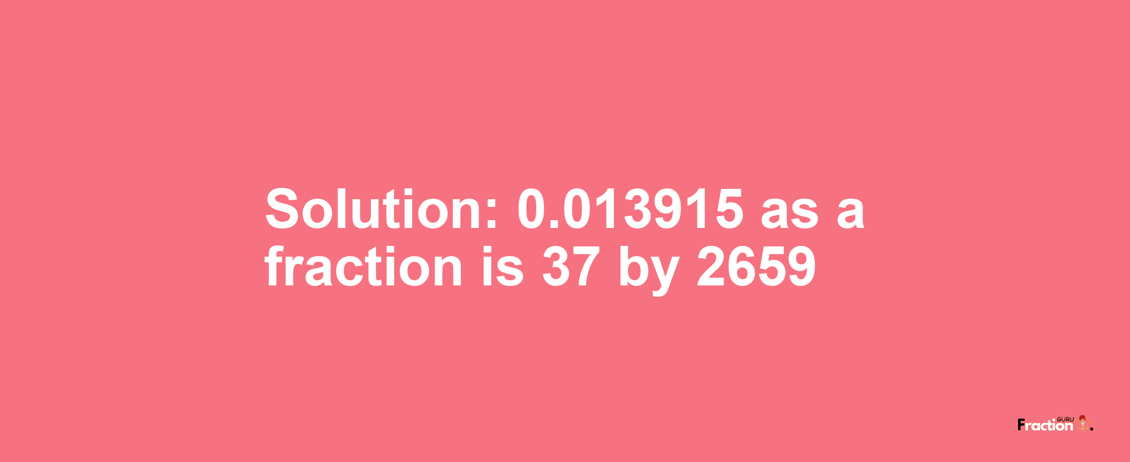 Solution:0.013915 as a fraction is 37/2659